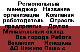 Региональный менеджер › Название организации ­ Компания-работодатель › Отрасль предприятия ­ Другое › Минимальный оклад ­ 40 000 - Все города Работа » Вакансии   . Ненецкий АО,Нижняя Пеша с.